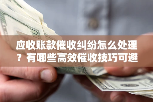济南应收账款催收纠纷怎么处理？有哪些高效催收技巧可避免坏账？