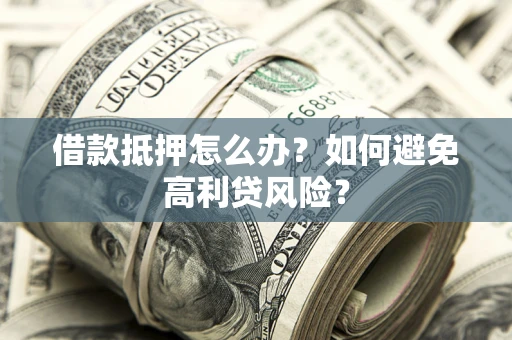 济南借款抵押怎么办？如何避免高利贷风险？