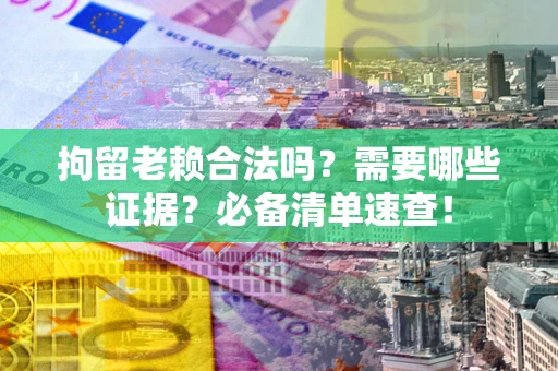 济南拘留老赖合法吗？需要哪些证据？必备清单速查！