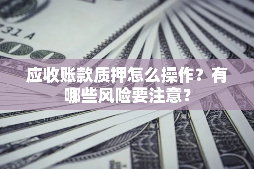 济南应收账款质押怎么操作？有哪些风险要注意？